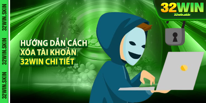 Huong Dan Cach Xoa Tai Khoan 32Win Chi Tiet Va Chuan Nhat